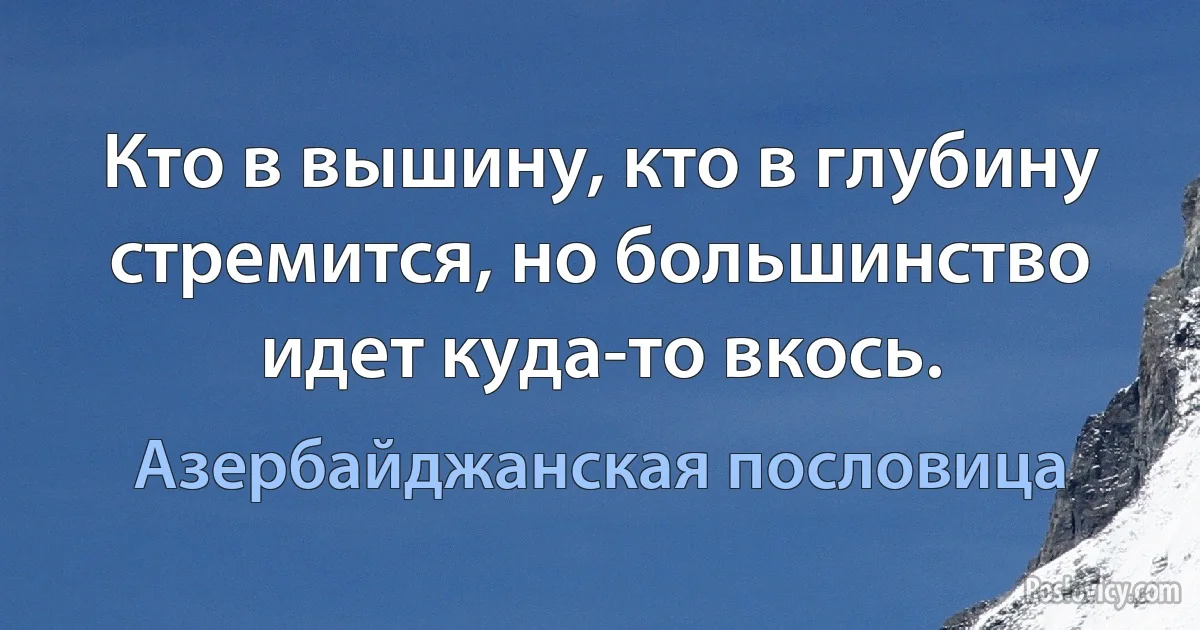 Кто в вышину, кто в глубину стремится, но большинство идет куда-то вкось. (Азербайджанская пословица)