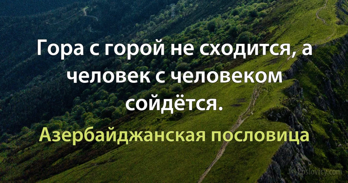 Гора с горой не сходится, а человек с человеком сойдётся. (Азербайджанская пословица)