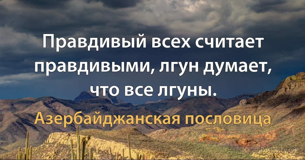 Правдивый всех считает правдивыми, лгун думает, что все лгуны. (Азербайджанская пословица)