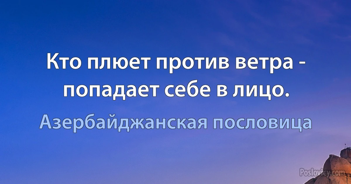 Кто плюет против ветра - попадает себе в лицо. (Азербайджанская пословица)