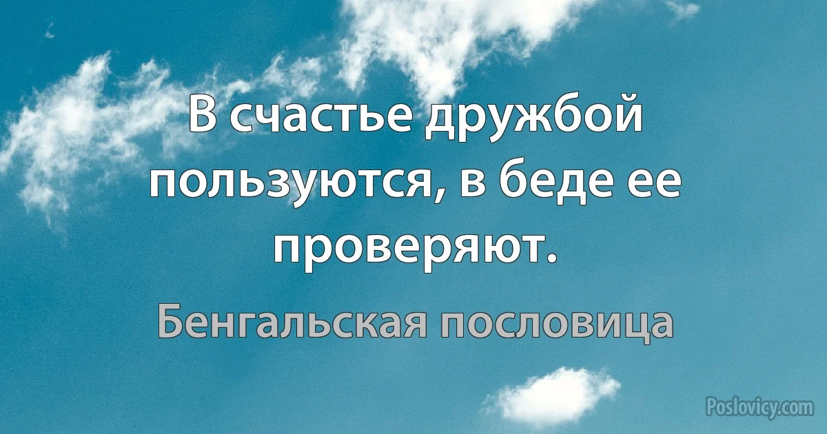 В счастье дружбой пользуются, в беде ее проверяют. (Бенгальская пословица)