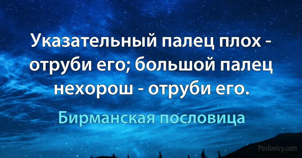 Указательный палец плох - отруби его; большой палец нехорош - отруби его. (Бирманская пословица)