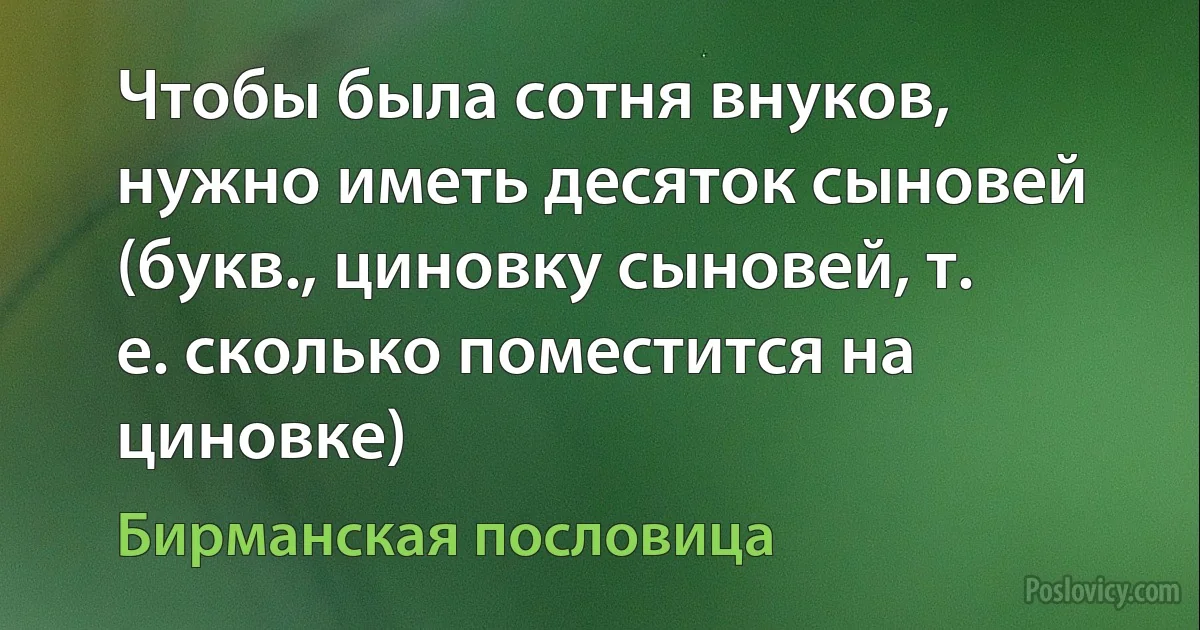 Чтобы была сотня внуков, нужно иметь десяток сыновей (букв., циновку сыновей, т. е. сколько поместится на циновке) (Бирманская пословица)