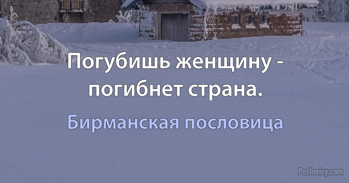 Погубишь женщину - погибнет страна. (Бирманская пословица)