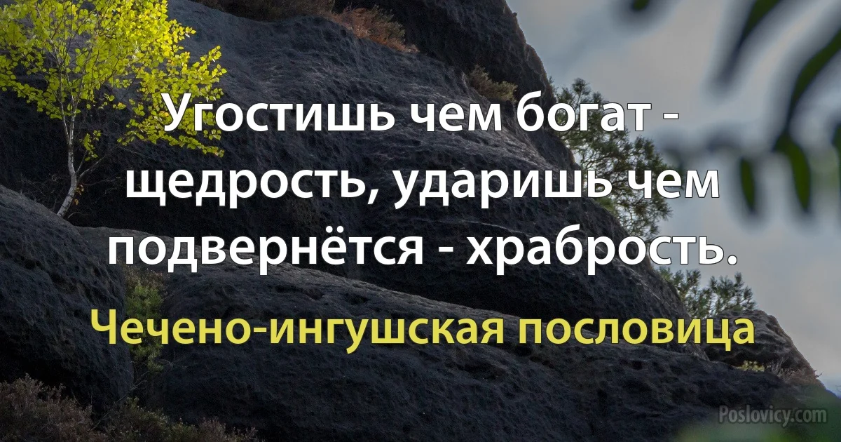 Угостишь чем богат - щедрость, ударишь чем подвернётся - храбрость. (Чечено-ингушская пословица)