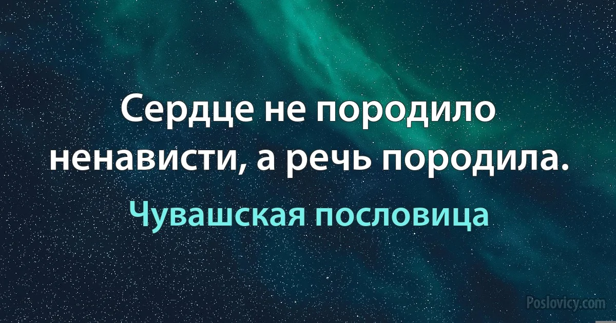 Сердце не породило ненависти, а речь породила. (Чувашская пословица)