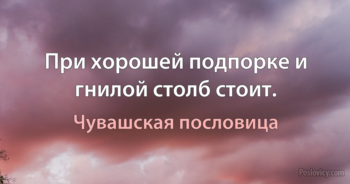 При хорошей подпорке и гнилой столб стоит. (Чувашская пословица)