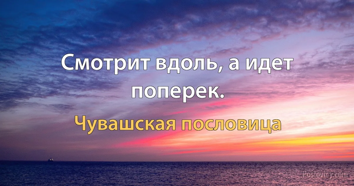 Смотрит вдоль, а идет поперек. (Чувашская пословица)