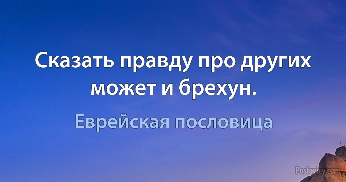 Сказать правду про других может и брехун. (Еврейская пословица)