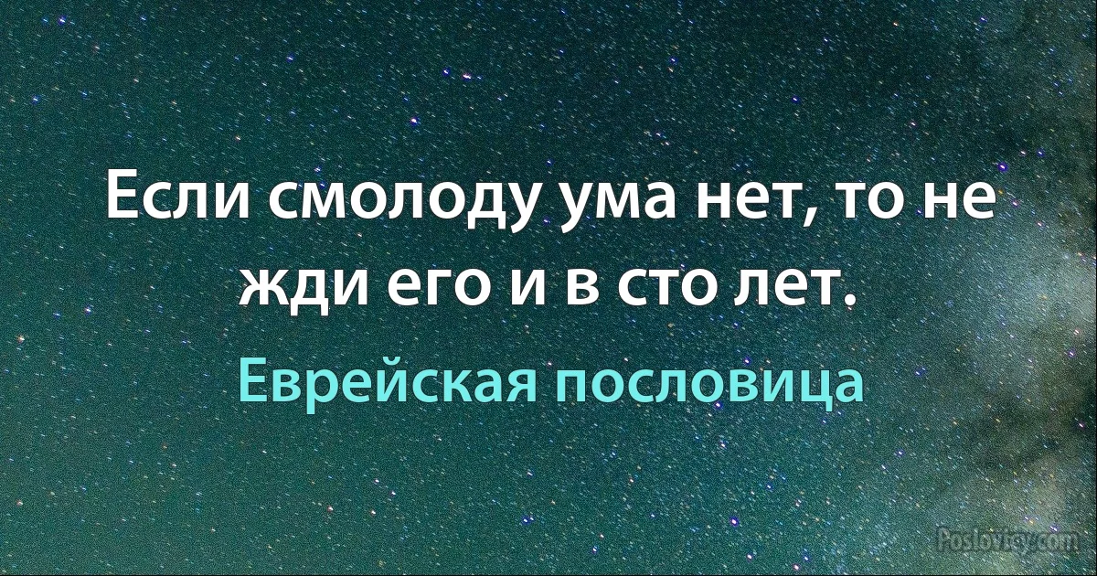 Если смолоду ума нет, то не жди его и в сто лет. (Еврейская пословица)