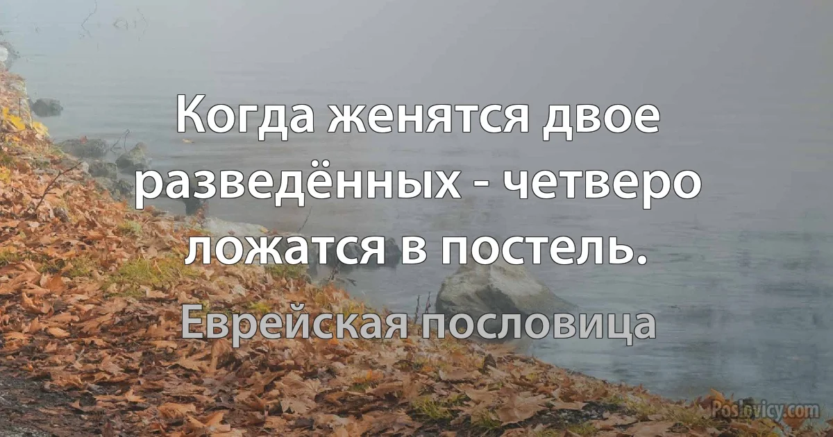 Когда женятся двое разведённых - четверо ложатся в постель. (Еврейская пословица)