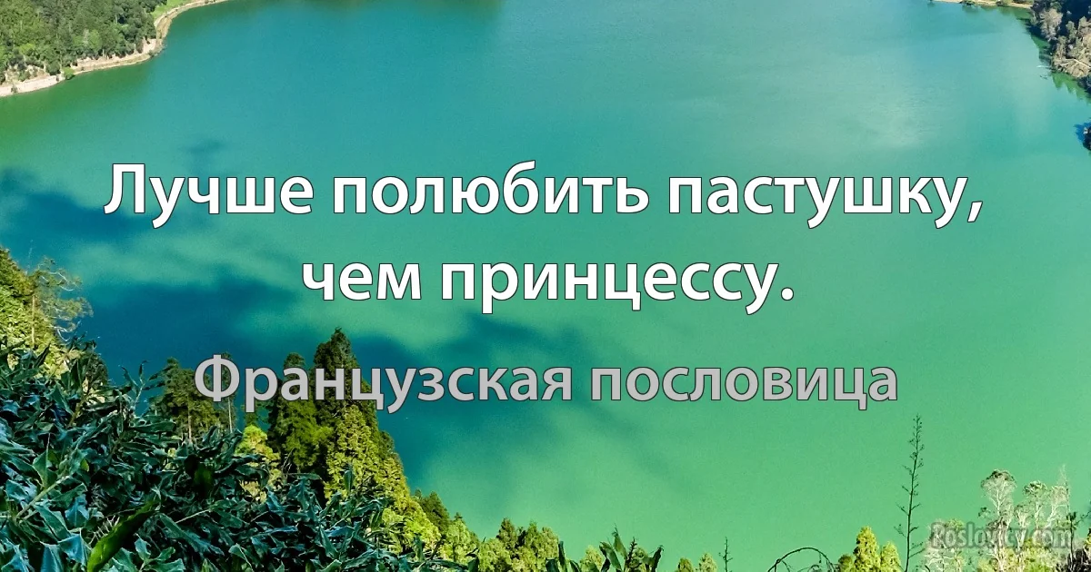 Лучше полюбить пастушку, чем принцессу. (Французская пословица)