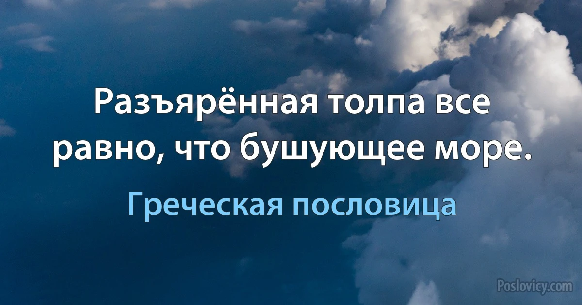 Разъярённая толпа все равно, что бушующее море. (Греческая пословица)