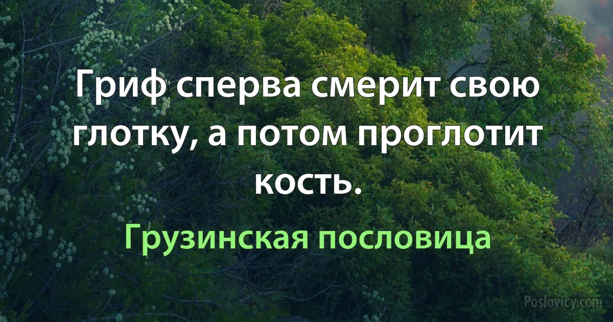 Гриф сперва смерит свою глотку, а потом проглотит кость. (Грузинская пословица)