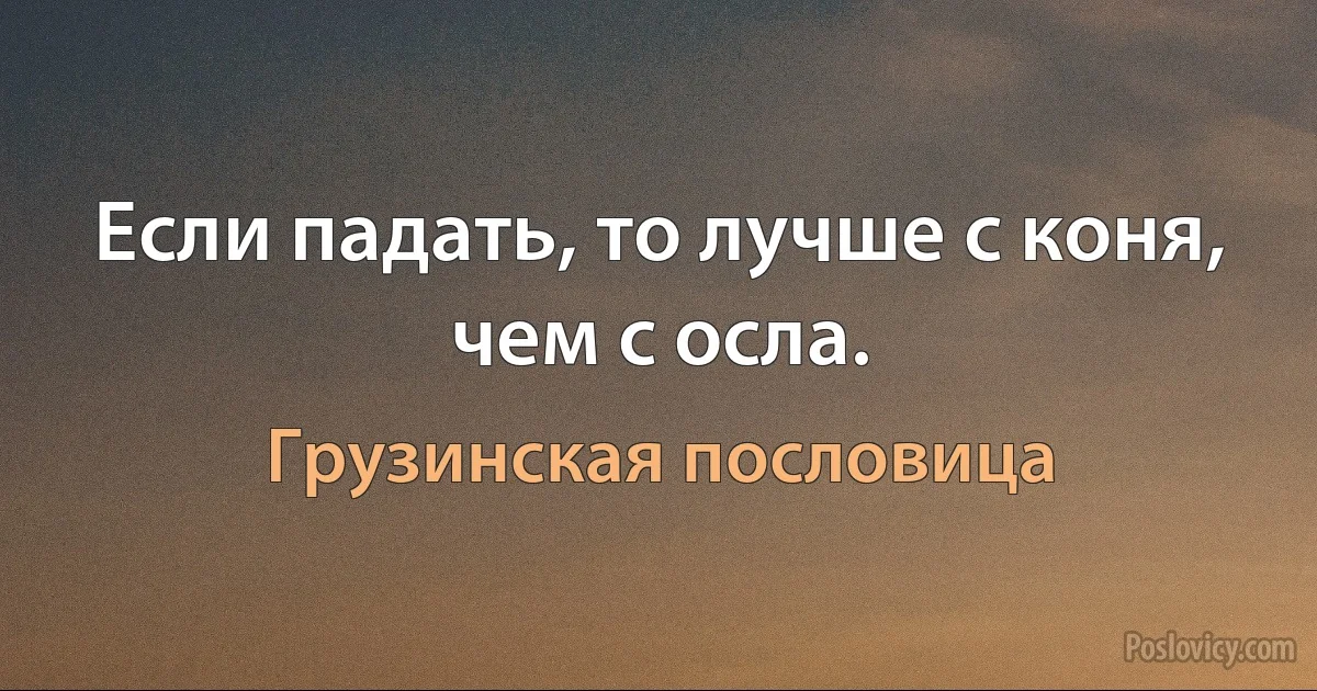 Если падать, то лучше с коня, чем с осла. (Грузинская пословица)