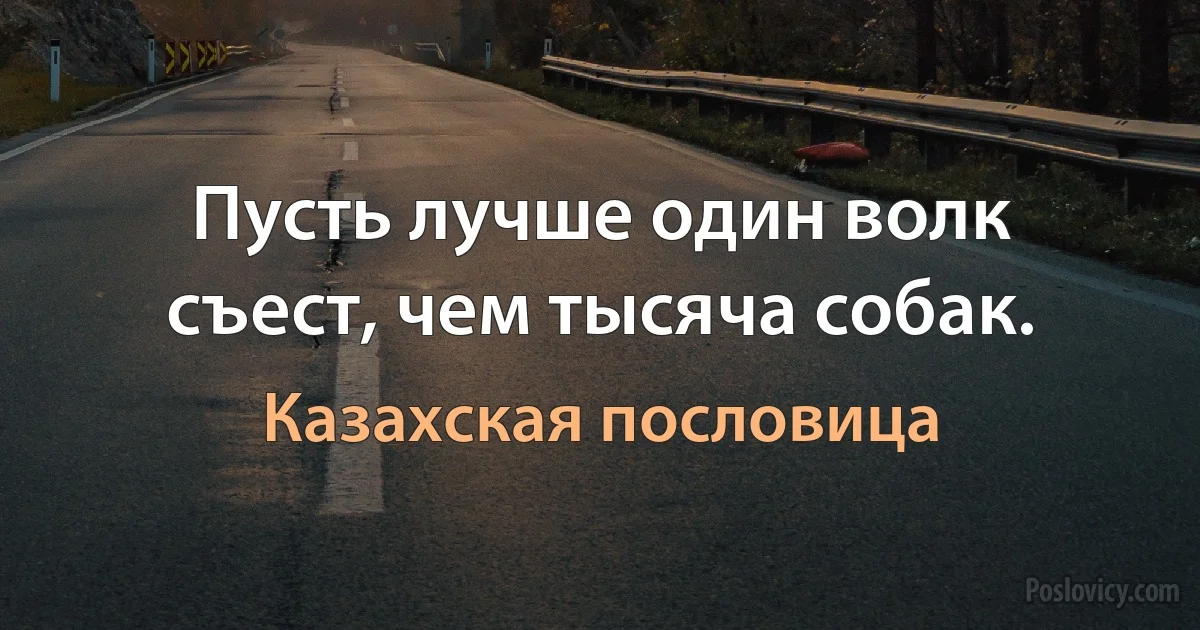 Пусть лучше один волк съест, чем тысяча собак. (Казахская пословица)