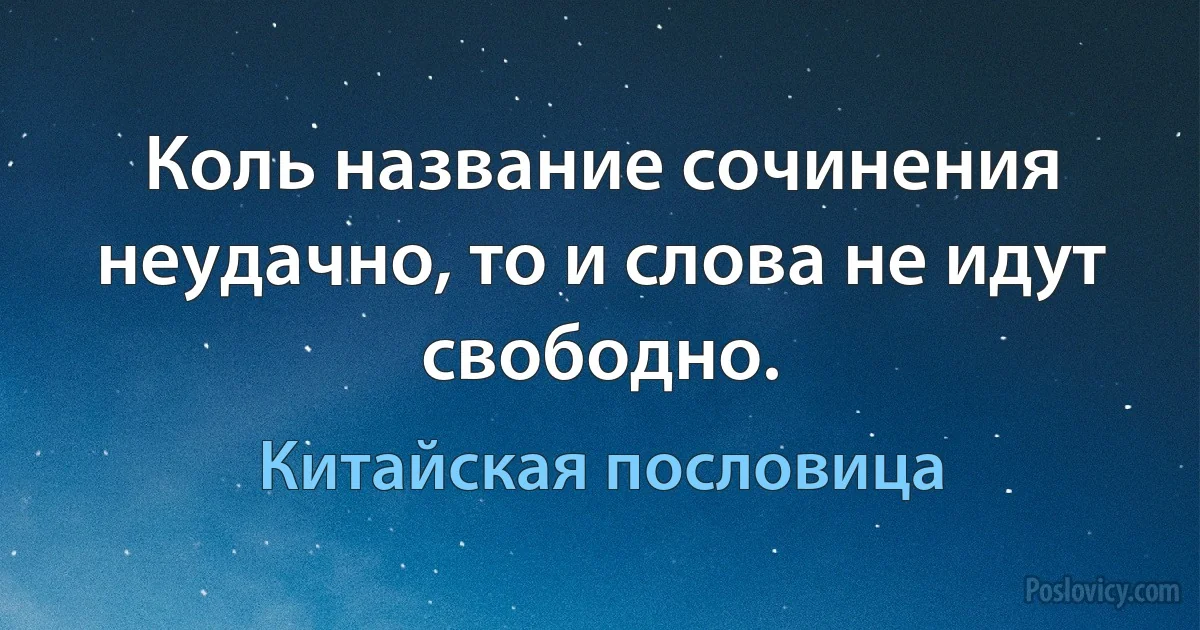 Коль название сочинения неудачно, то и слова не идут свободно. (Китайская пословица)