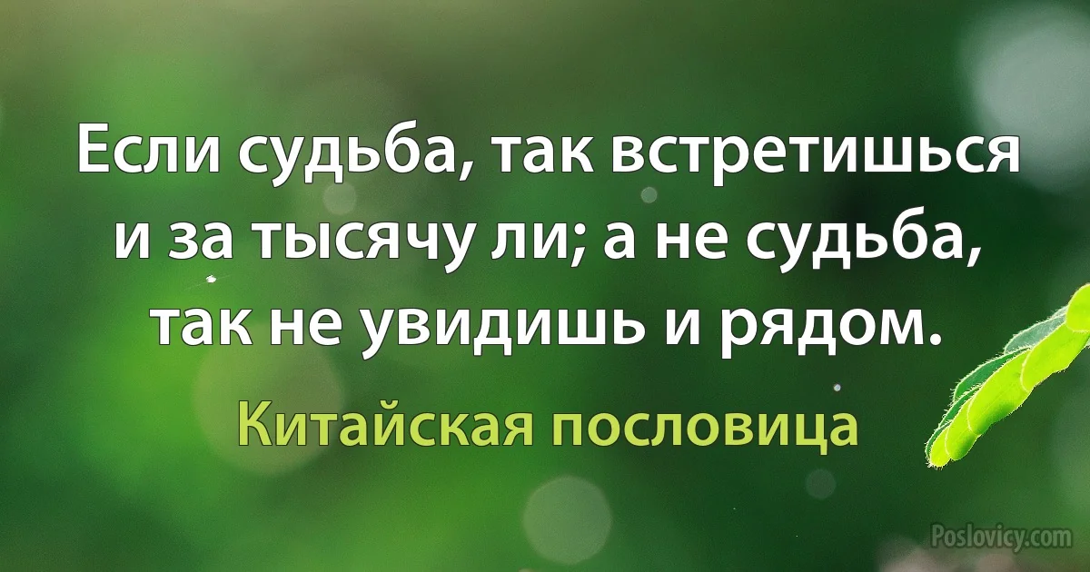 Если судьба, так встретишься и за тысячу ли; а не судьба, так не увидишь и рядом. (Китайская пословица)