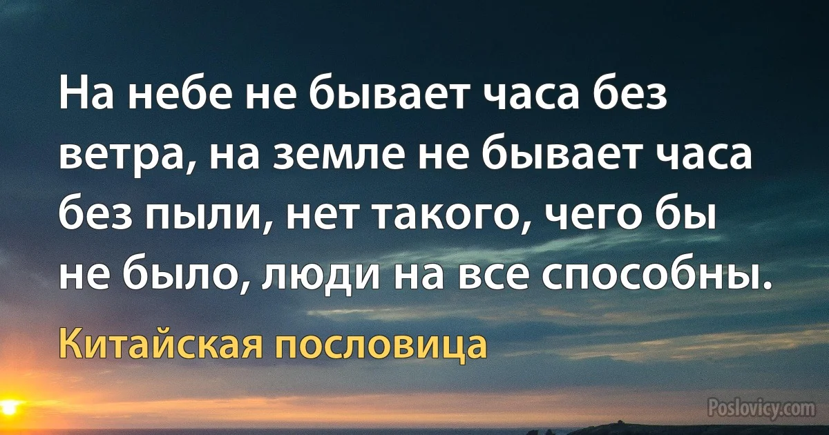 На небе не бывает часа без ветра, на земле не бывает часа без пыли, нет такого, чего бы не было, люди на все способны. (Китайская пословица)