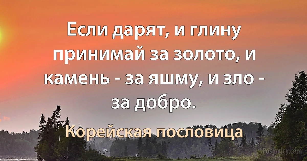 Если дарят, и глину принимай за золото, и камень - за яшму, и зло - за добро. (Корейская пословица)