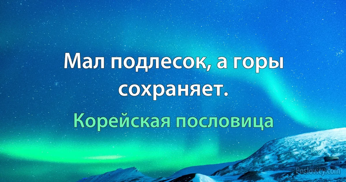 Мал подлесок, а горы сохраняет. (Корейская пословица)