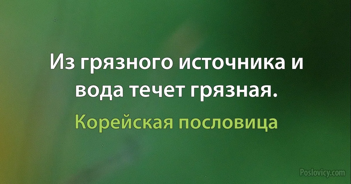 Из грязного источника и вода течет грязная. (Корейская пословица)