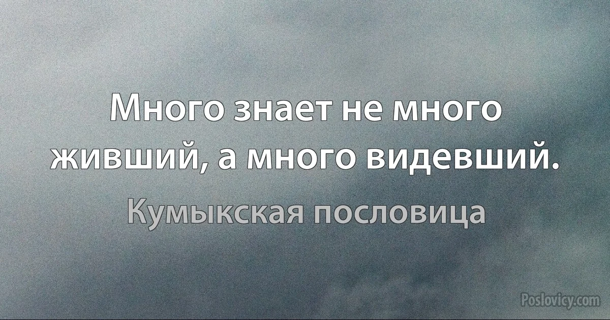 Много знает не много живший, а много видевший. (Кумыкская пословица)