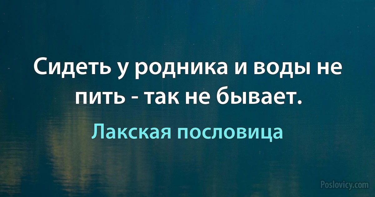 Сидеть у родника и воды не пить - так не бывает. (Лакская пословица)