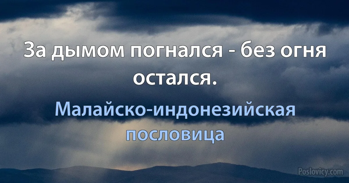 За дымом погнался - без огня остался. (Малайско-индонезийская пословица)