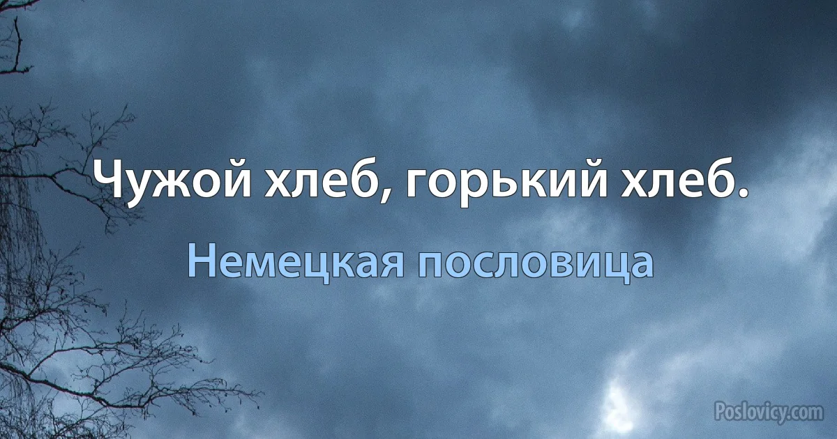 Чужой хлеб, горький хлеб. (Немецкая пословица)