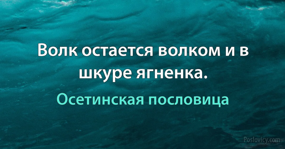 Волк остается волком и в шкуре ягненка. (Осетинская пословица)