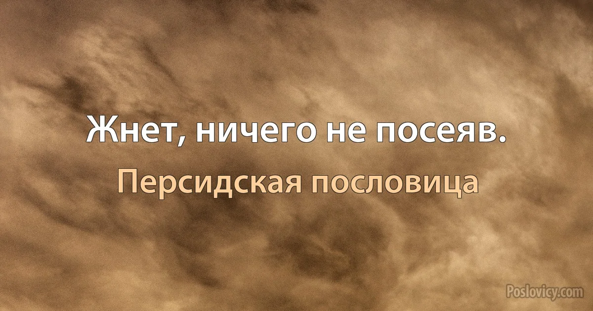 Жнет, ничего не посеяв. (Персидская пословица)