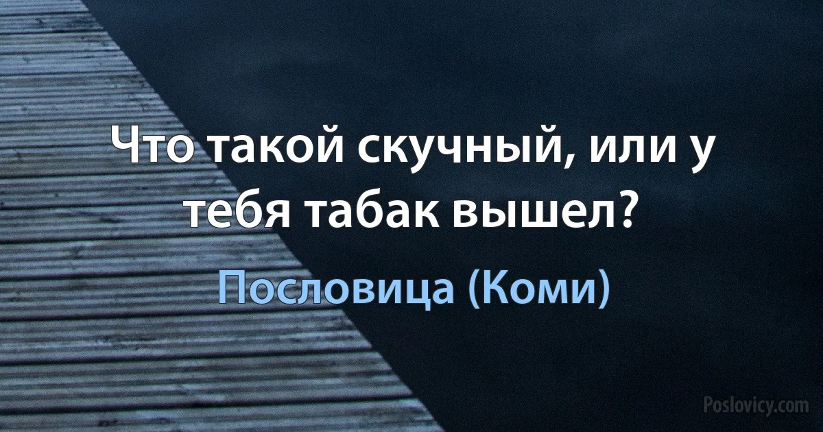 Что такой скучный, или у тебя табак вышел? (Пословица (Коми))