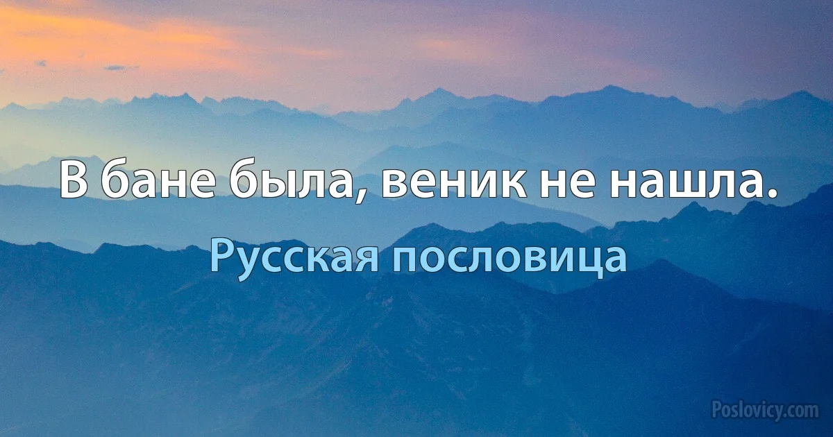 В бане была, веник не нашла. (Русская пословица)