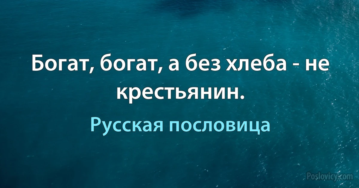 Богат, богат, а без хлеба - не крестьянин. (Русская пословица)