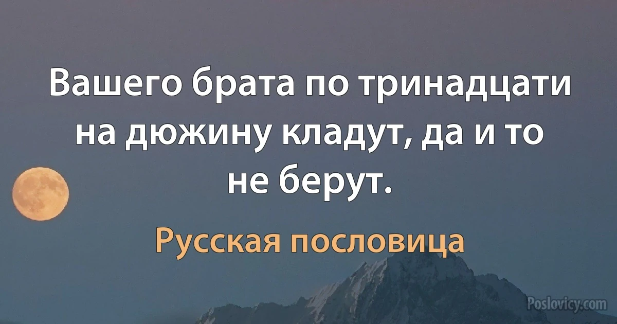 Вашего брата по тринадцати на дюжину кладут, да и то не берут. (Русская пословица)