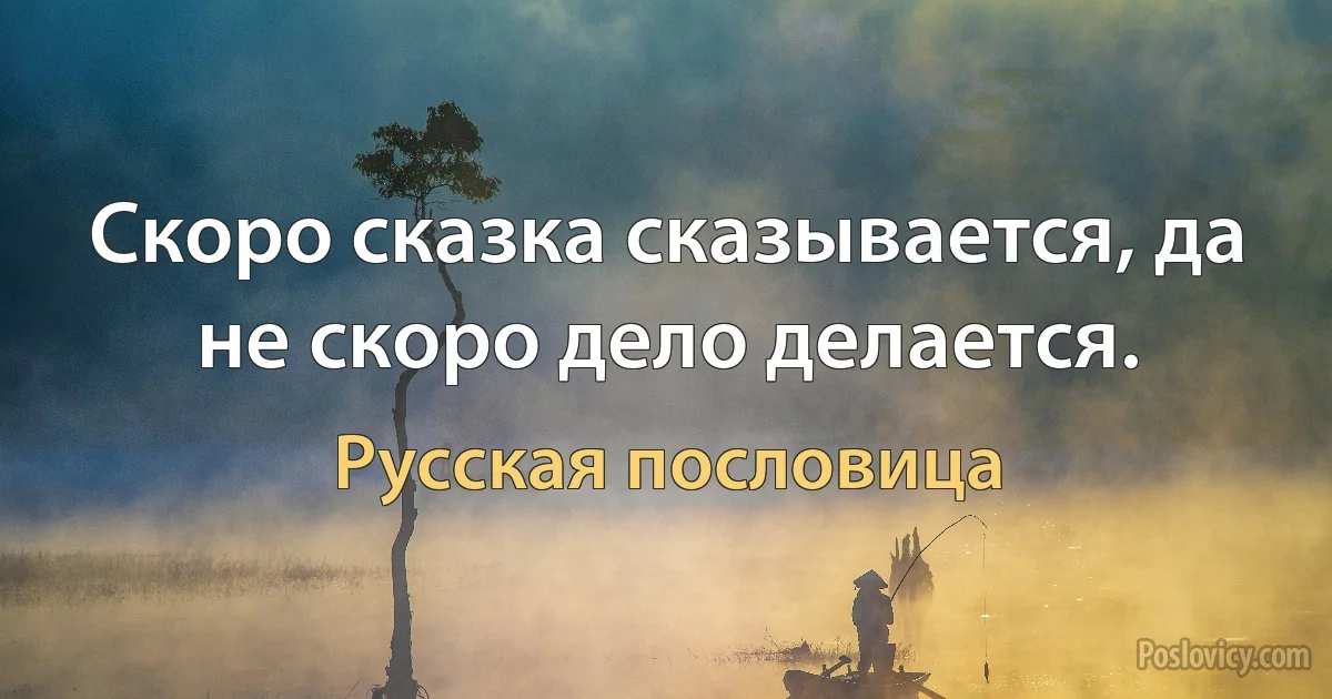 Скоро сказка сказывается, да не скоро дело делается. (Русская пословица)