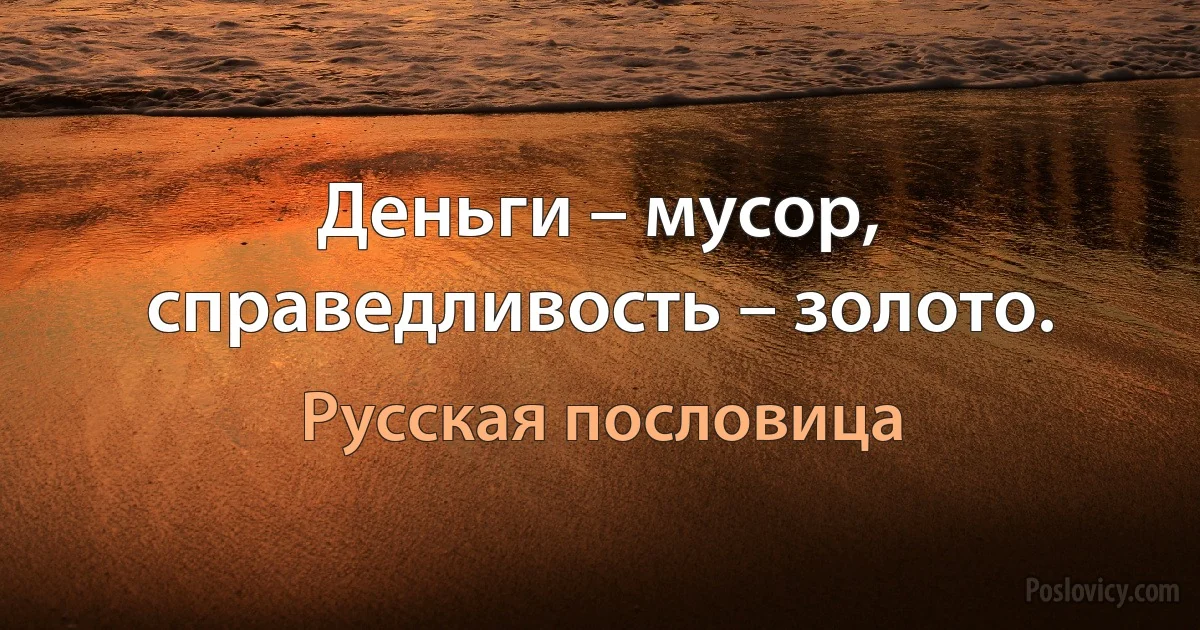 Деньги – мусор, справедливость – золото. (Русская пословица)