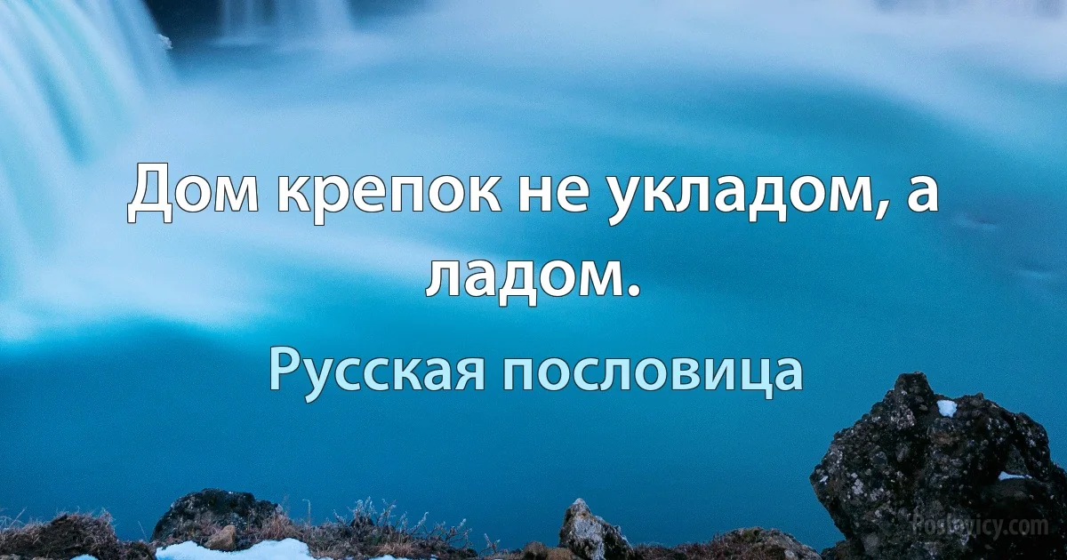 Дом крепок не укладом, а ладом. (Русская пословица)