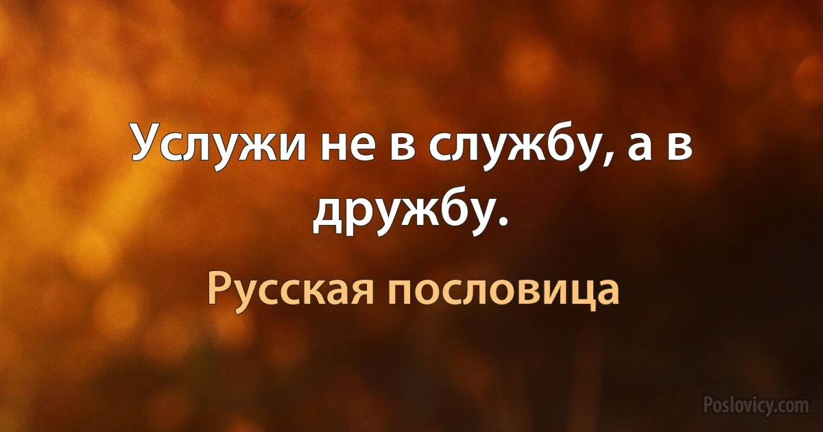 Услужи не в службу, а в дружбу. (Русская пословица)