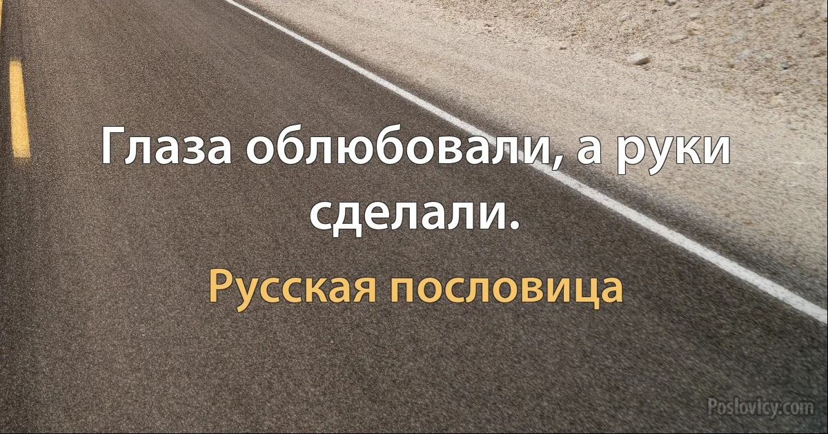 Глаза облюбовали, а руки сделали. (Русская пословица)