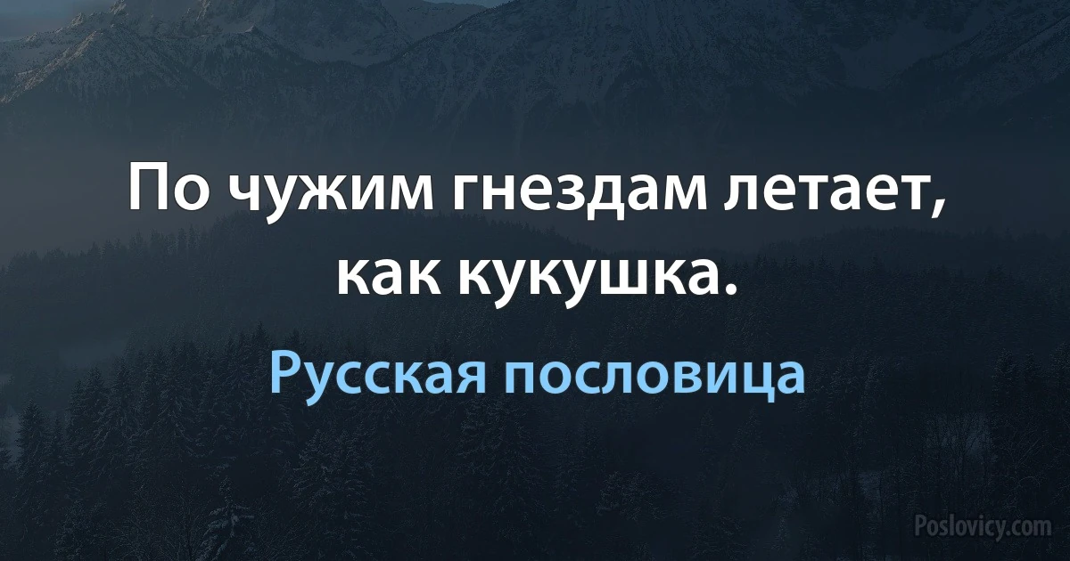 По чужим гнездам летает, как кукушка. (Русская пословица)