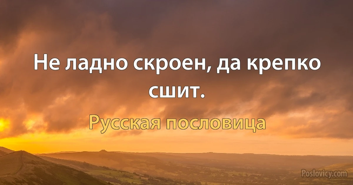 Не ладно скроен, да крепко сшит. (Русская пословица)