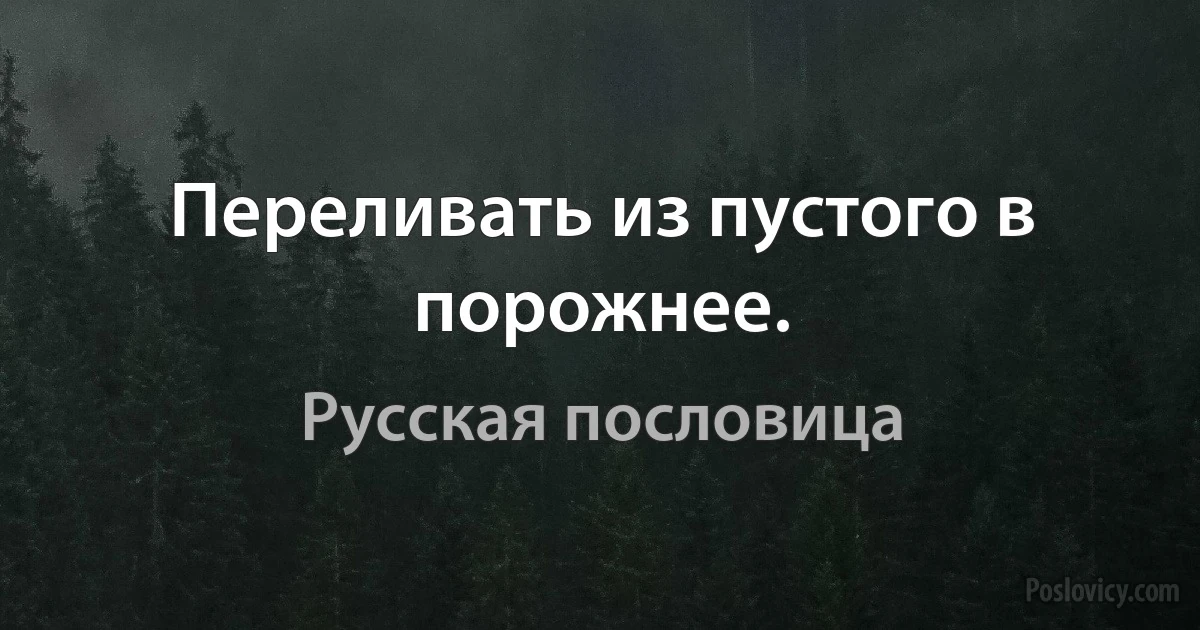 Переливать из пустого в порожнее. (Русская пословица)