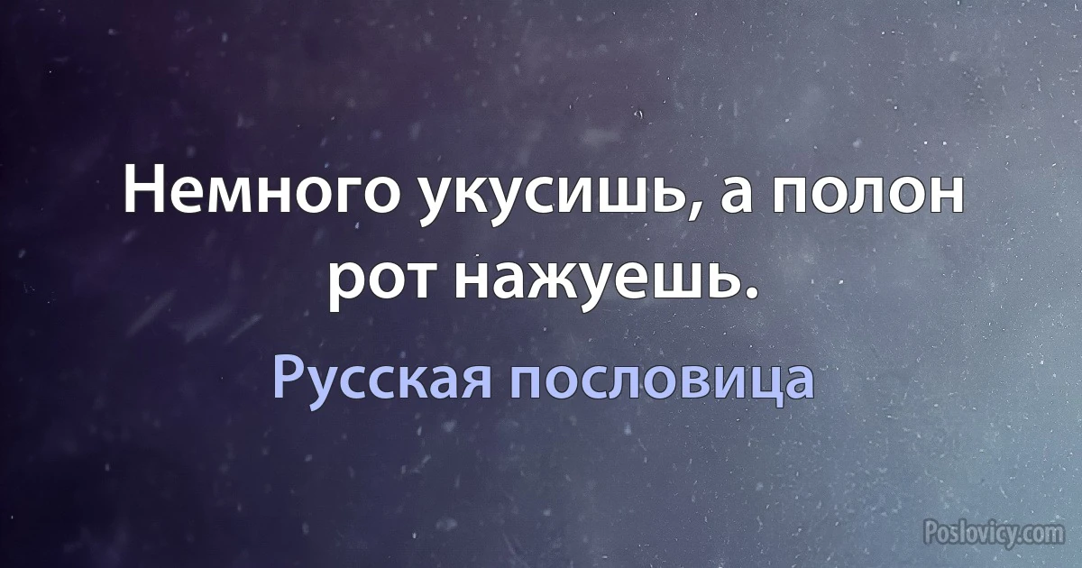 Немного укусишь, а полон рот нажуешь. (Русская пословица)