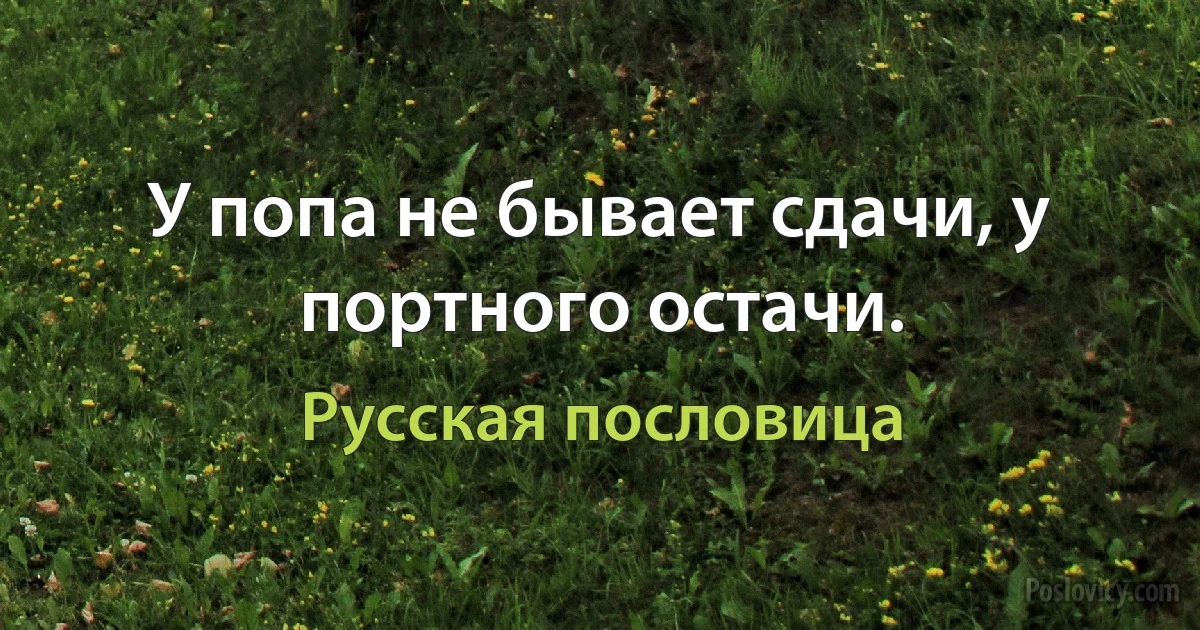 У попа не бывает сдачи, у портного остачи. (Русская пословица)