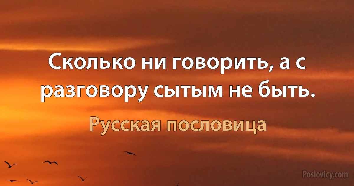 Сколько ни говорить, а с разговору сытым не быть. (Русская пословица)