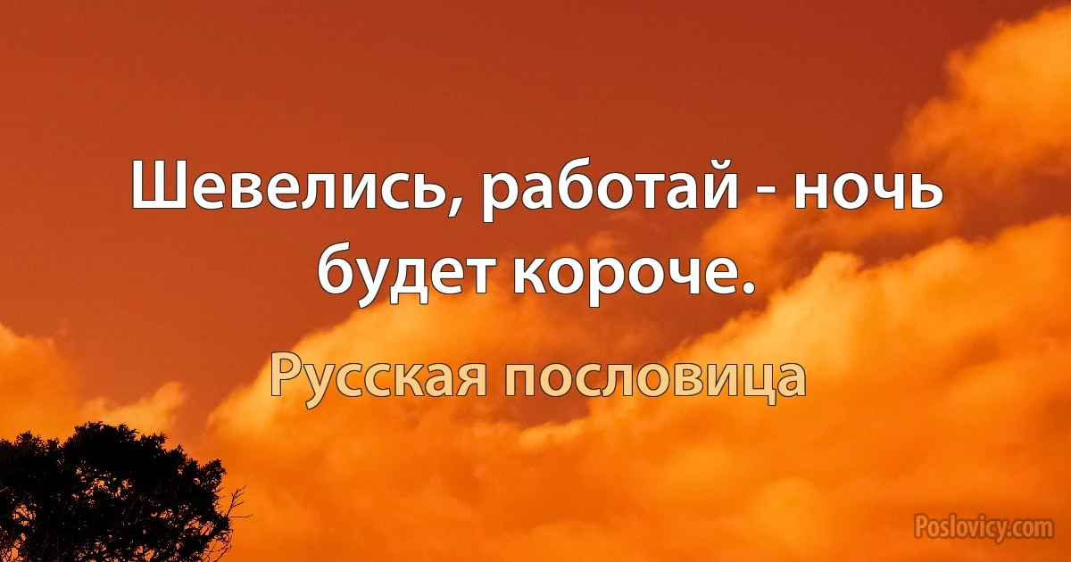 Шевелись, работай - ночь будет короче. (Русская пословица)