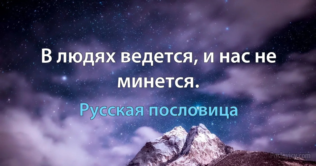 В людях ведется, и нас не минется. (Русская пословица)