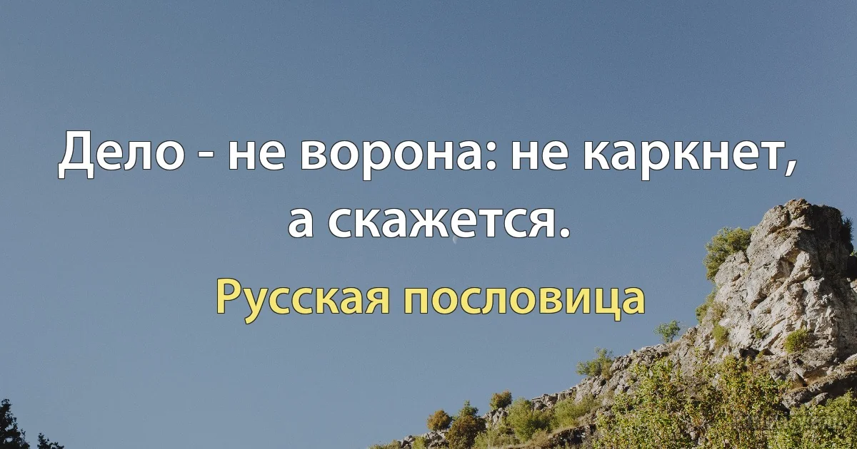 Дело - не ворона: не каркнет, а скажется. (Русская пословица)